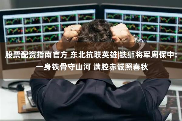 股票配资指南官方 东北抗联英雄|铁狮将军周保中: 一身铁骨守山河 满腔赤诚照春秋