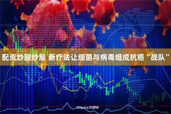 配资炒股炒股 新疗法让细菌与病毒组成抗癌“战队”