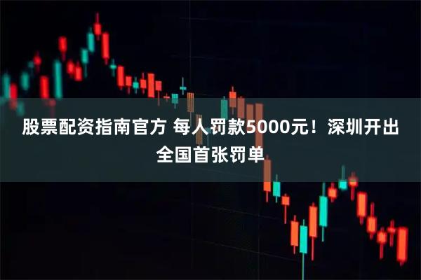 股票配资指南官方 每人罚款5000元！深圳开出全国首张罚单