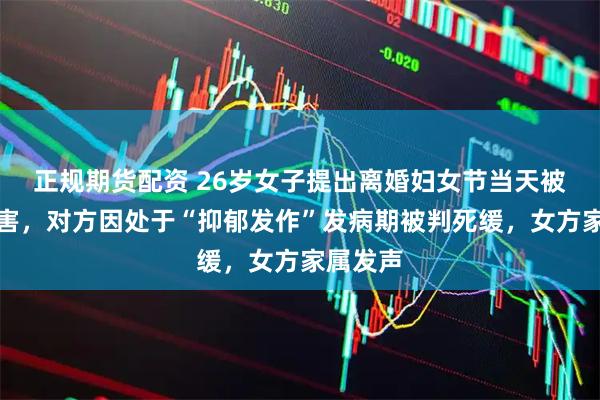 正规期货配资 26岁女子提出离婚妇女节当天被丈夫杀害，对方因处于“抑郁发作”发病期被判死缓，女方家属发声