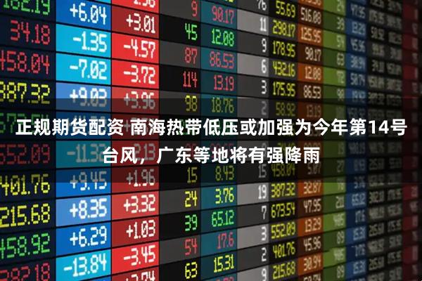 正规期货配资 南海热带低压或加强为今年第14号台风，广东等地将有强降雨