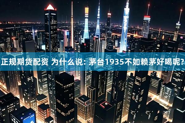 正规期货配资 为什么说: 茅台1935不如赖茅好喝呢?