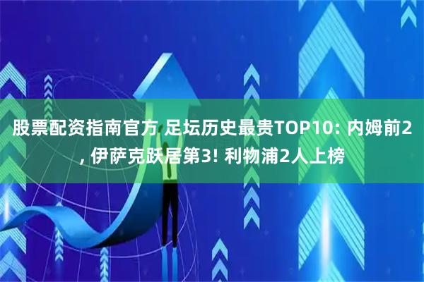 股票配资指南官方 足坛历史最贵TOP10: 内姆前2, 伊萨克跃居第3! 利物浦2人上榜