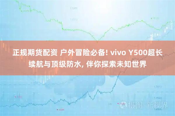 正规期货配资 户外冒险必备! vivo Y500超长续航与顶级防水, 伴你探索未知世界
