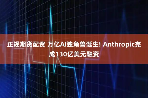 正规期货配资 万亿AI独角兽诞生! Anthropic完成130亿美元融资