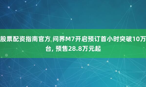 股票配资指南官方 问界M7开启预订首小时突破10万台, 预售28.8万元起