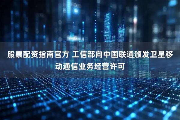 股票配资指南官方 工信部向中国联通颁发卫星移动通信业务经营许可