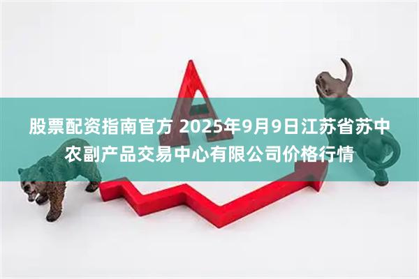 股票配资指南官方 2025年9月9日江苏省苏中农副产品交易中心有限公司价格行情