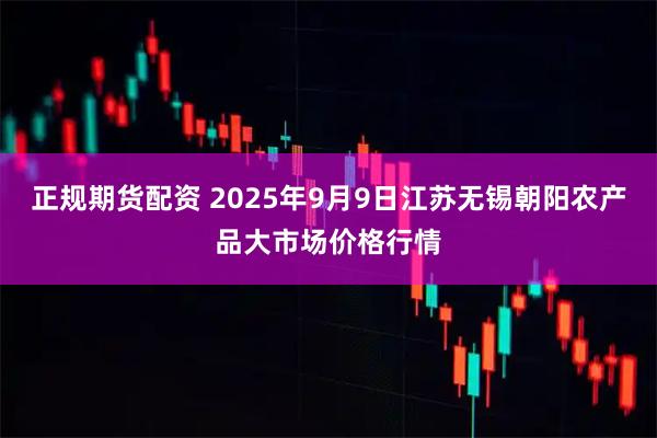 正规期货配资 2025年9月9日江苏无锡朝阳农产品大市场价格行情