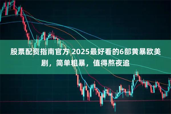 股票配资指南官方 2025最好看的6部黄暴欧美剧，简单粗暴，值得熬夜追