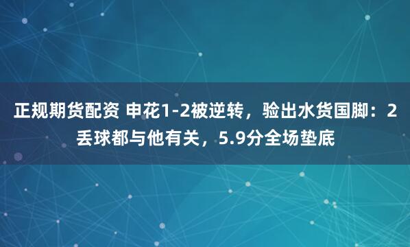 正规期货配资 申花1-2被逆转，验出水货国脚：2丢球都与他有关，5.9分全场垫底