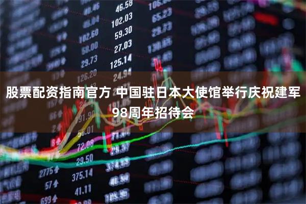 股票配资指南官方 中国驻日本大使馆举行庆祝建军98周年招待会