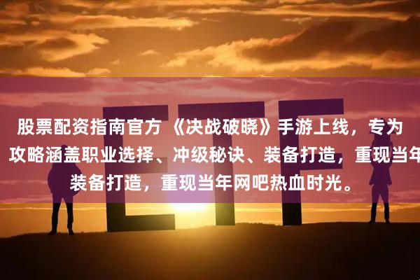 股票配资指南官方 《决战破晓》手游上线，专为80后量身打造，攻略涵盖职业选择、冲级秘诀、装备打造，重现当年网吧热血时光。