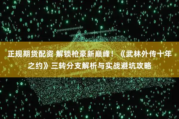 正规期货配资 解锁枪豪新巅峰！《武林外传十年之约》三转分支解析与实战避坑攻略