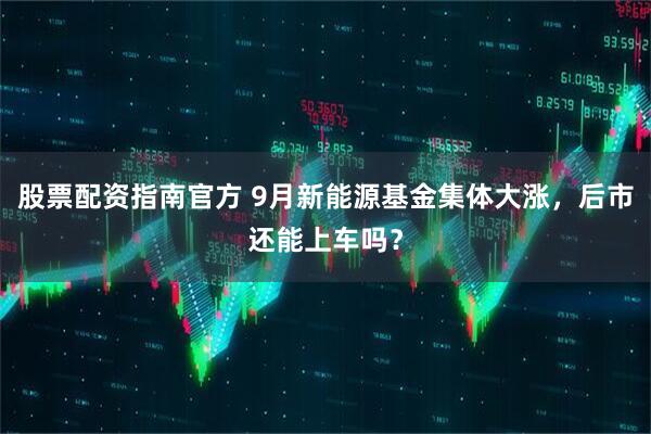 股票配资指南官方 9月新能源基金集体大涨，后市还能上车吗？