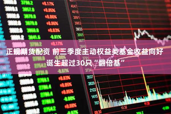 正规期货配资 前三季度主动权益类基金收益向好 诞生超过30只“翻倍基”