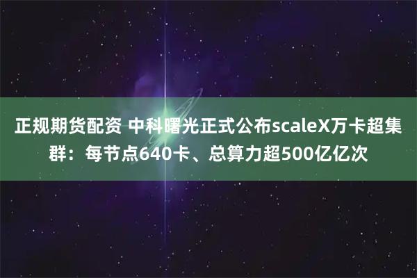 正规期货配资 中科曙光正式公布scaleX万卡超集群：每节点640卡、总算力超500亿亿次