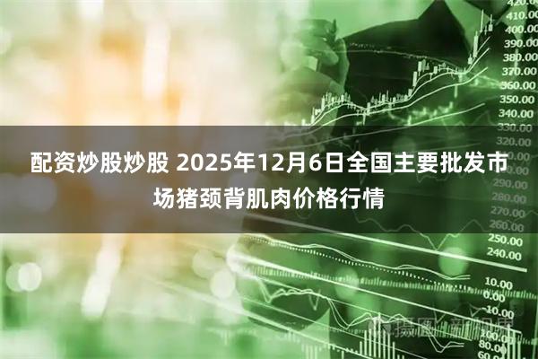 配资炒股炒股 2025年12月6日全国主要批发市场猪颈背肌肉价格行情
