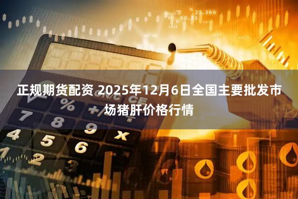 正规期货配资 2025年12月6日全国主要批发市场猪肝价格行情