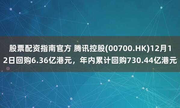 股票配资指南官方 腾讯控股(00700.HK)12月12日回购6.36亿港元，年内累计回购730.44亿港元