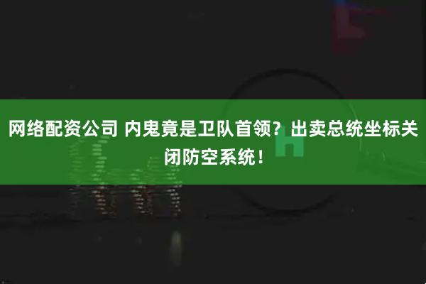 网络配资公司 内鬼竟是卫队首领？出卖总统坐标关闭防空系统！
