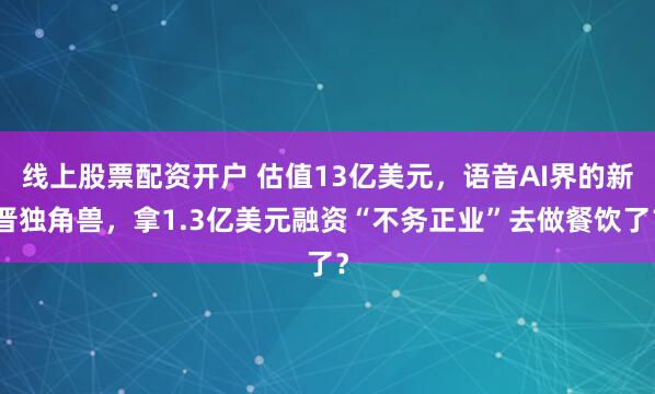 线上股票配资开户 估值13亿美元，语音AI界的新晋独角兽，拿1.3亿美元融资“不务正业”去做餐饮了？