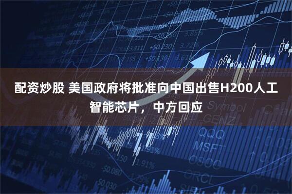配资炒股 美国政府将批准向中国出售H200人工智能芯片，中方回应