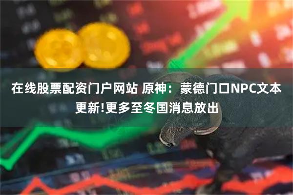 在线股票配资门户网站 原神：蒙德门口NPC文本更新!更多至冬国消息放出