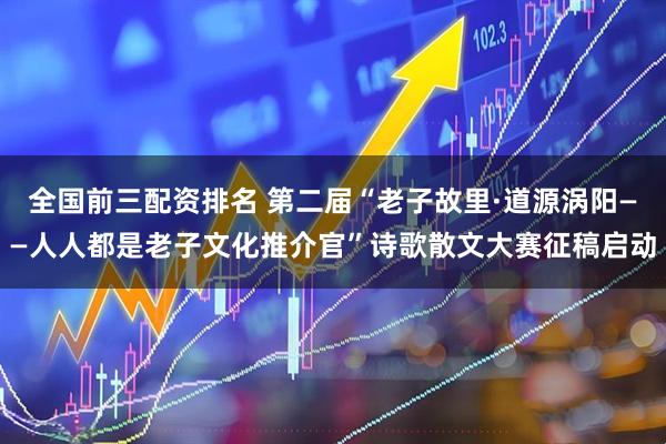 全国前三配资排名 第二届“老子故里·道源涡阳——人人都是老子文化推介官”诗歌散文大赛征稿启动