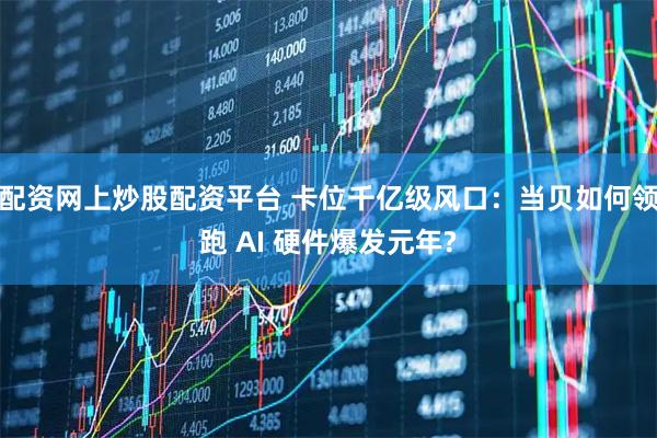 配资网上炒股配资平台 卡位千亿级风口：当贝如何领跑 AI 硬件爆发元年?