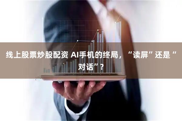 线上股票炒股配资 AI手机的终局，“读屏”还是“对话”?