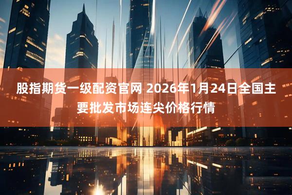 股指期货一级配资官网 2026年1月24日全国主要批发市场连尖价格行情