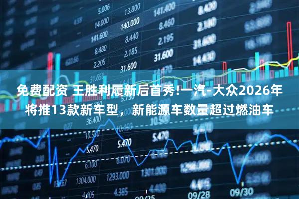 免费配资 王胜利履新后首秀!一汽-大众2026年将推13款新车型，新能源车数量超过燃油车