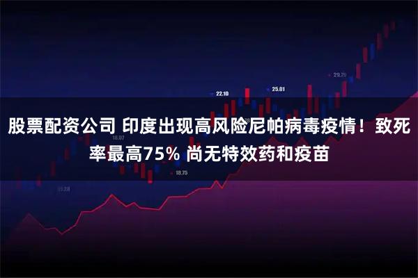 股票配资公司 印度出现高风险尼帕病毒疫情！致死率最高75% 尚无特效药和疫苗