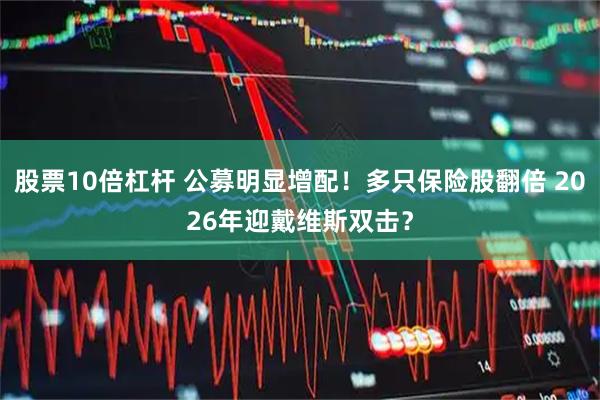 股票10倍杠杆 公募明显增配！多只保险股翻倍 2026年迎戴维斯双击？