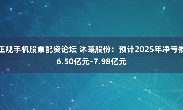 正规手机股票配资论坛 沐曦股份：预计2025年净亏损6.50亿元-7.98亿元