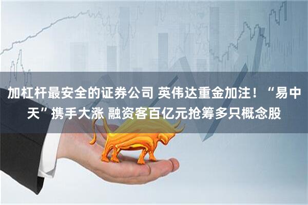 加杠杆最安全的证券公司 英伟达重金加注！“易中天”携手大涨 融资客百亿元抢筹多只概念股