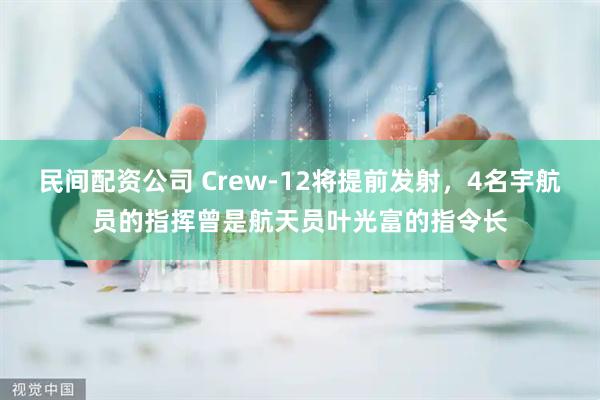 民间配资公司 Crew-12将提前发射,4名宇航员的指挥曾是航天员叶光富的指令长