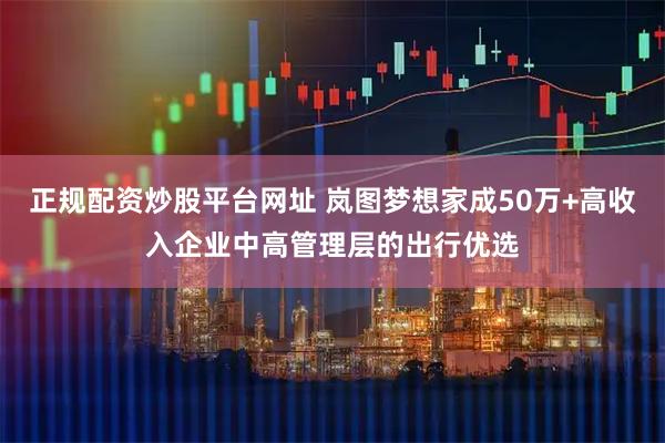 正规配资炒股平台网址 岚图梦想家成50万+高收入企业中高管理层的出行优选