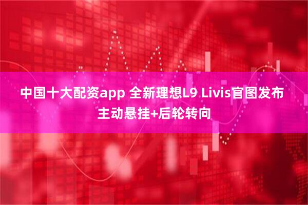 中国十大配资app 全新理想L9 Livis官图发布 主动悬挂+后轮转向