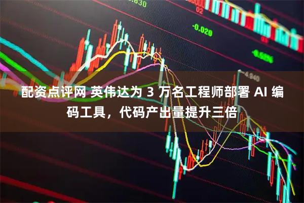 配资点评网 英伟达为 3 万名工程师部署 AI 编码工具，代码产出量提升三倍