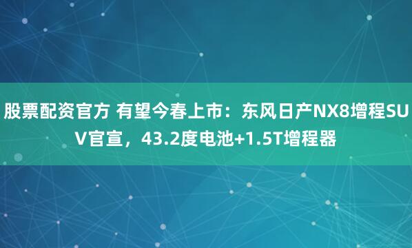 股票配资官方 有望今春上市：东风日产NX8增程SUV官宣，43.2度电池+1.5T增程器