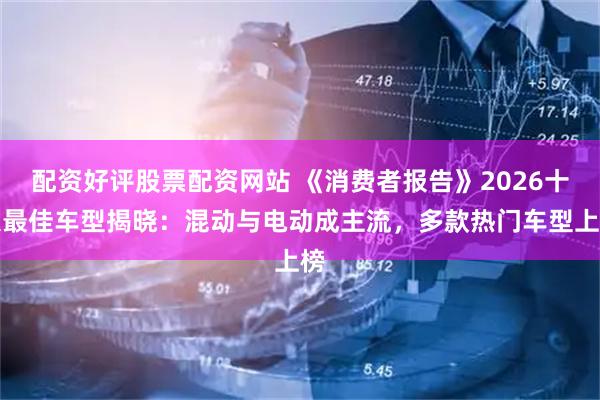 配资好评股票配资网站 《消费者报告》2026十大最佳车型揭晓：混动与电动成主流，多款热门车型上榜