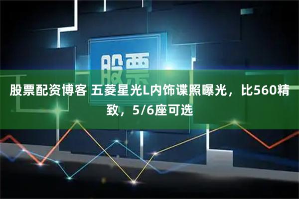 股票配资博客 五菱星光L内饰谍照曝光，比560精致，5/6座可选