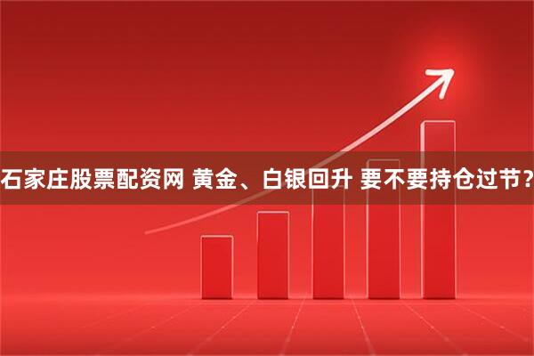 石家庄股票配资网 黄金、白银回升 要不要持仓过节？