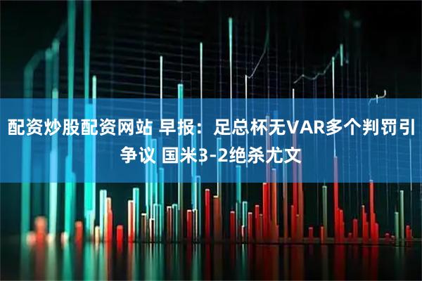 配资炒股配资网站 早报：足总杯无VAR多个判罚引争议 国米3-2绝杀尤文
