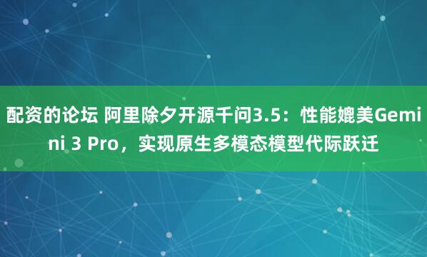 配资的论坛 阿里除夕开源千问3.5：性能媲美Gemini 3 Pro，实现原生多模态模型代际跃迁