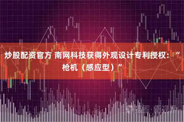炒股配资官方 南网科技获得外观设计专利授权：“枪机（感应型）”