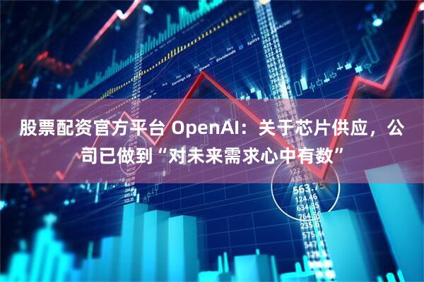 股票配资官方平台 OpenAI：关于芯片供应，公司已做到“对未来需求心中有数”