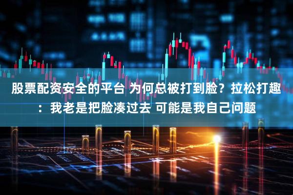 股票配资安全的平台 为何总被打到脸？拉松打趣：我老是把脸凑过去 可能是我自己问题